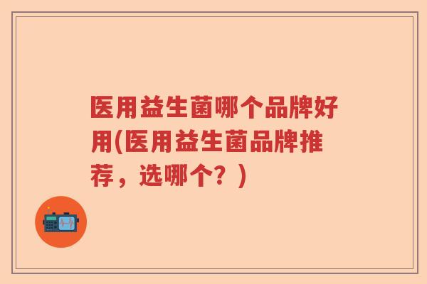 医用益生菌哪个品牌好用(医用益生菌品牌推荐，选哪个？)
