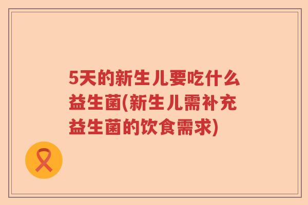 5天的新生儿要吃什么益生菌(新生儿需补充益生菌的饮食需求)