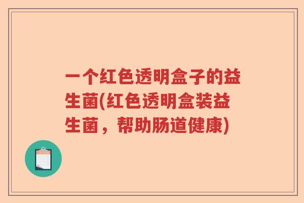 一个红色透明盒子的益生菌(红色透明盒装益生菌，帮助肠道健康)