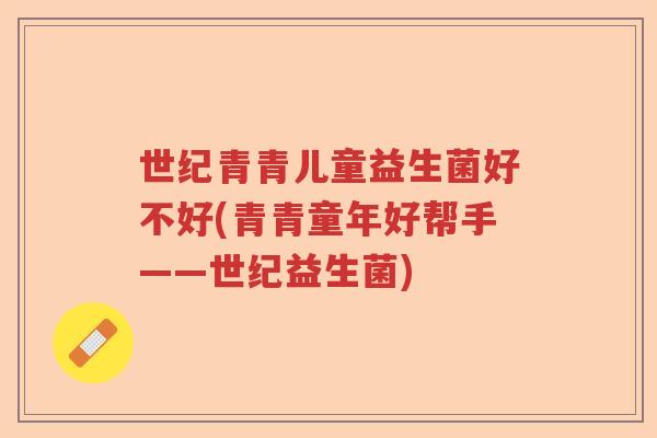 世纪青青儿童益生菌好不好(青青童年好帮手——世纪益生菌)