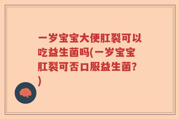一岁宝宝大便肛裂可以吃益生菌吗(一岁宝宝肛裂可否口服益生菌？)