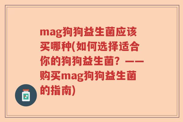 mag狗狗益生菌应该买哪种(如何选择适合你的狗狗益生菌？——购买mag狗狗益生菌的指南)