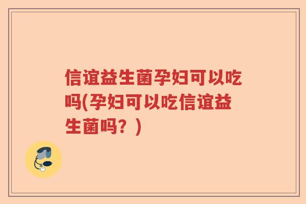 信谊益生菌孕妇可以吃吗(孕妇可以吃信谊益生菌吗？)