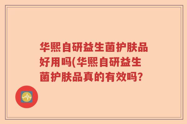 华熙自研益生菌护肤品好用吗(华熙自研益生菌护肤品真的有效吗？