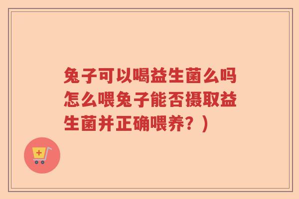 兔子可以喝益生菌么吗怎么喂兔子能否摄取益生菌并正确喂养？)