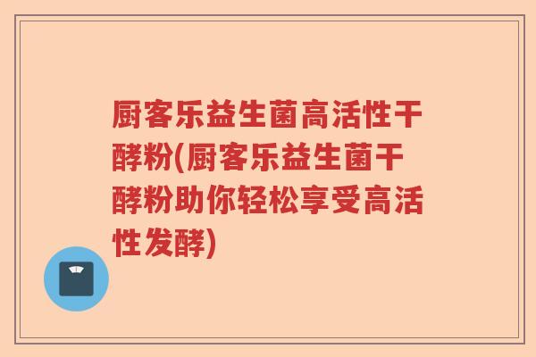 厨客乐益生菌高活性干酵粉(厨客乐益生菌干酵粉助你轻松享受高活性发酵)