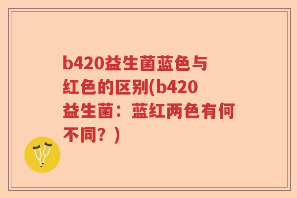 b420益生菌蓝色与红色的区别(b420益生菌：蓝红两色有何不同？)
