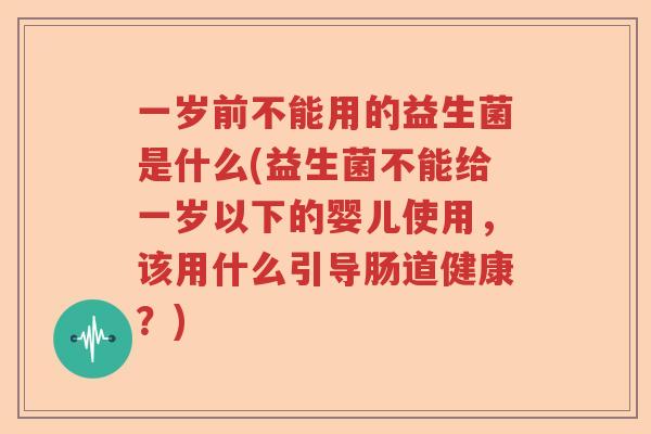 一岁前不能用的益生菌是什么(益生菌不能给一岁以下的婴儿使用，该用什么引导肠道健康？)