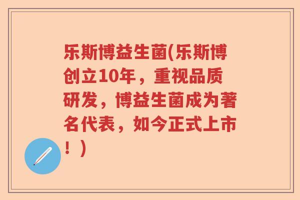 乐斯博益生菌(乐斯博创立10年，重视品质研发，博益生菌成为著名代表，如今正式上市！)