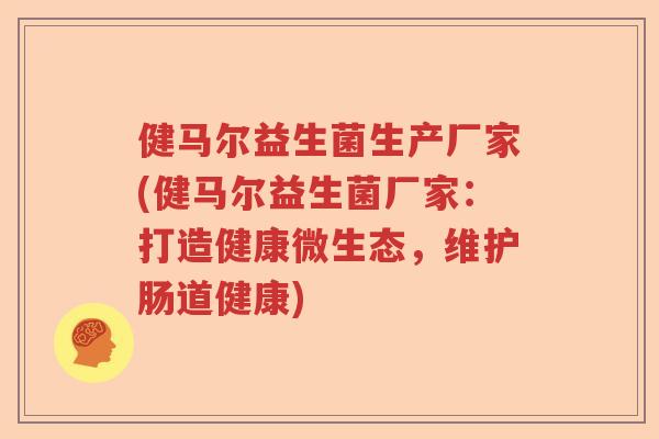 健马尔益生菌生产厂家(健马尔益生菌厂家：打造健康微生态，维护肠道健康)