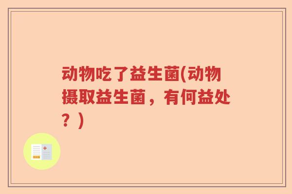 动物吃了益生菌(动物摄取益生菌，有何益处？)