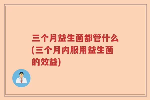 三个月益生菌都管什么(三个月内服用益生菌的效益)