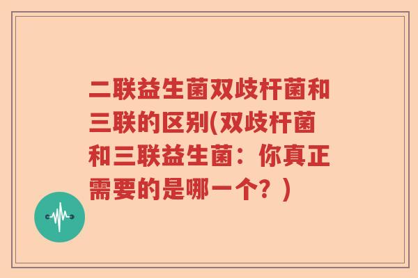 二联益生菌双歧杆菌和三联的区别(双歧杆菌和三联益生菌：你真正需要的是哪一个？)
