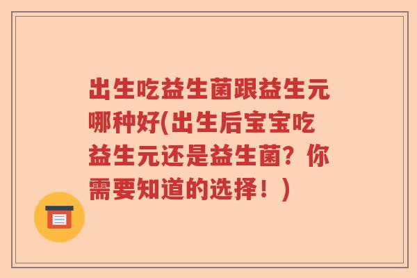 出生吃益生菌跟益生元哪种好(出生后宝宝吃益生元还是益生菌？你需要知道的选择！)
