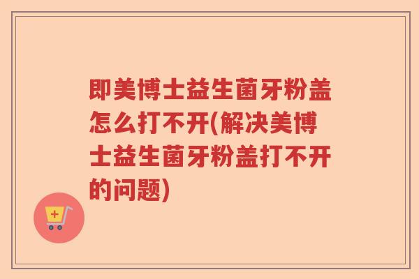 即美博士益生菌牙粉盖怎么打不开(解决美博士益生菌牙粉盖打不开的问题)