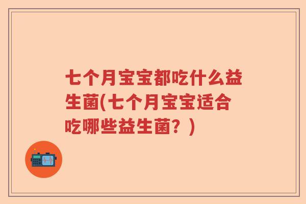 七个月宝宝都吃什么益生菌(七个月宝宝适合吃哪些益生菌？)