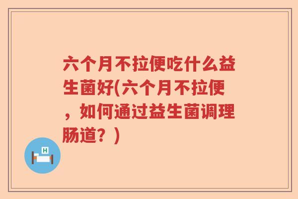 六个月不拉便吃什么益生菌好(六个月不拉便，如何通过益生菌调理肠道？)