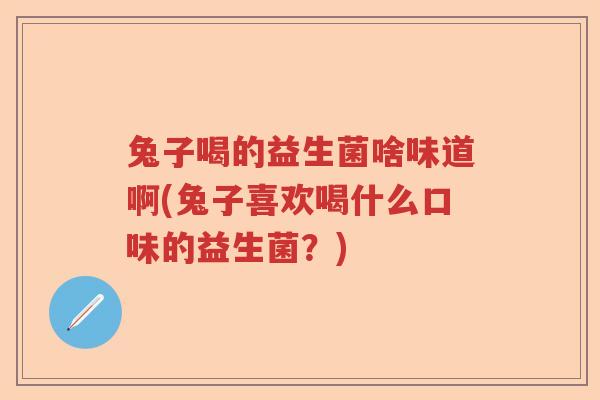 兔子喝的益生菌啥味道啊(兔子喜欢喝什么口味的益生菌？)