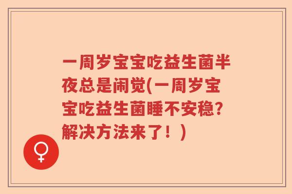一周岁宝宝吃益生菌半夜总是闹觉(一周岁宝宝吃益生菌睡不安稳？解决方法来了！)