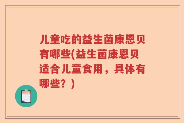 儿童吃的益生菌康恩贝有哪些(益生菌康恩贝适合儿童食用，具体有哪些？)