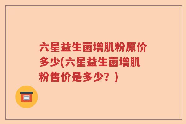 六星益生菌增肌粉原价多少(六星益生菌增肌粉售价是多少？)