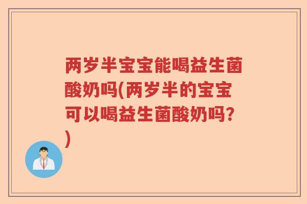 两岁半宝宝能喝益生菌酸奶吗(两岁半的宝宝可以喝益生菌酸奶吗？)