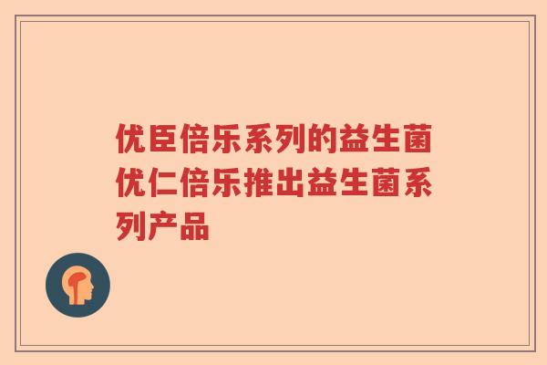优臣倍乐系列的益生菌优仁倍乐推出益生菌系列产品