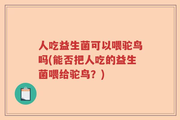 人吃益生菌可以喂驼鸟吗(能否把人吃的益生菌喂给驼鸟？)