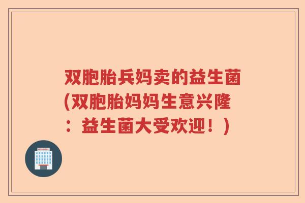 双胞胎兵妈卖的益生菌(双胞胎妈妈生意兴隆：益生菌大受欢迎！)