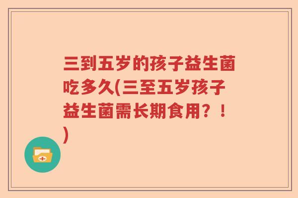 三到五岁的孩子益生菌吃多久(三至五岁孩子益生菌需长期食用？！)
