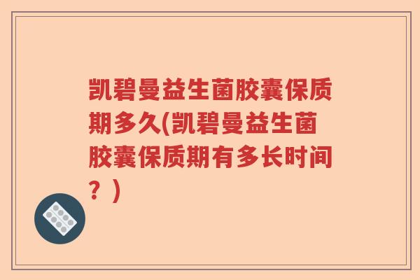 凯碧曼益生菌胶囊保质期多久(凯碧曼益生菌胶囊保质期有多长时间？)