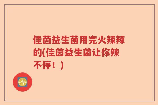 佳茵益生菌用完火辣辣的(佳茵益生菌让你辣不停！)