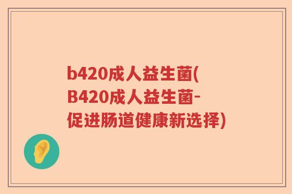 b420成人益生菌(B420成人益生菌-促进肠道健康新选择)
