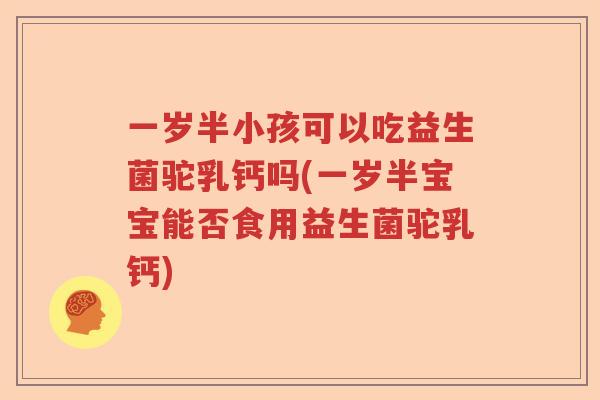 一岁半小孩可以吃益生菌驼乳钙吗(一岁半宝宝能否食用益生菌驼乳钙)