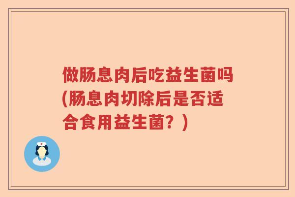 做肠息肉后吃益生菌吗(肠息肉切除后是否适合食用益生菌？)