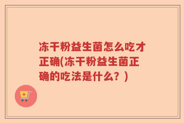 冻干粉益生菌怎么吃才正确(冻干粉益生菌正确的吃法是什么？)