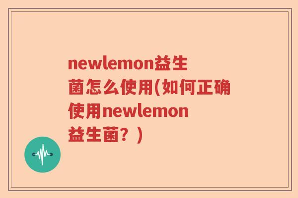 newlemon益生菌怎么使用(如何正确使用newlemon益生菌？)