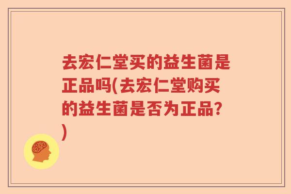 去宏仁堂买的益生菌是正品吗(去宏仁堂购买的益生菌是否为正品？)