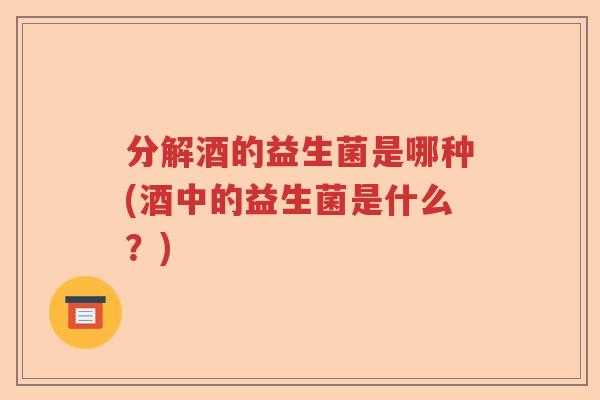 分解酒的益生菌是哪种(酒中的益生菌是什么？)