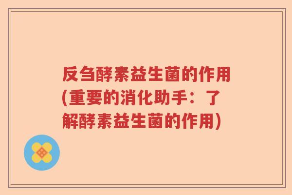 反刍酵素益生菌的作用(重要的消化助手：了解酵素益生菌的作用)