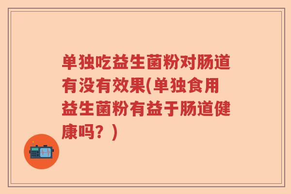 单独吃益生菌粉对肠道有没有效果(单独食用益生菌粉有益于肠道健康吗？)