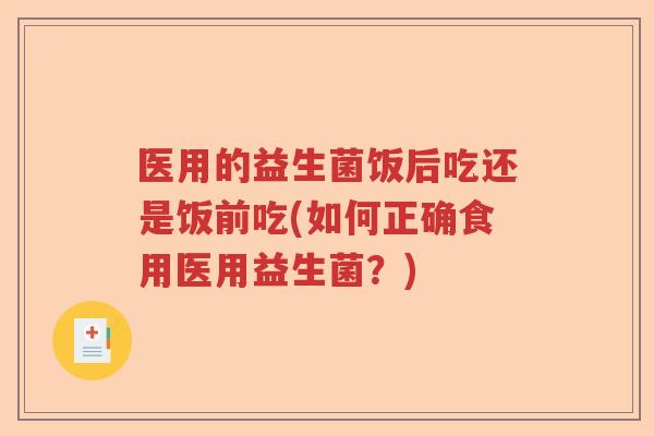 医用的益生菌饭后吃还是饭前吃(如何正确食用医用益生菌？)