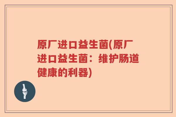 原厂进口益生菌(原厂进口益生菌：维护肠道健康的利器)