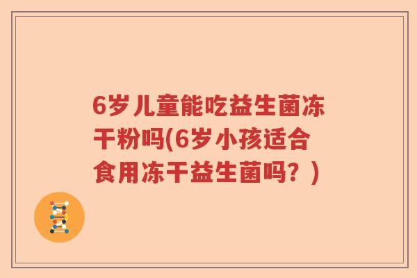 6岁儿童能吃益生菌冻干粉吗(6岁小孩适合食用冻干益生菌吗？)