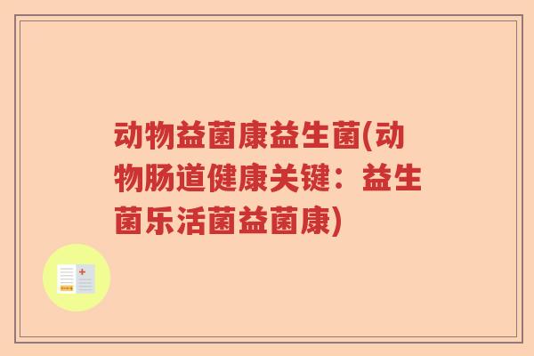 动物益菌康益生菌(动物肠道健康关键：益生菌乐活菌益菌康)