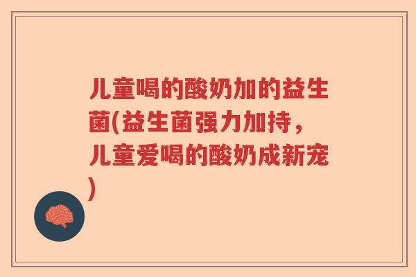 儿童喝的酸奶加的益生菌(益生菌强力加持，儿童爱喝的酸奶成新宠)