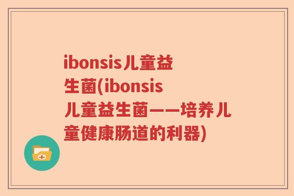ibonsis儿童益生菌(ibonsis儿童益生菌——培养儿童健康肠道的利器)