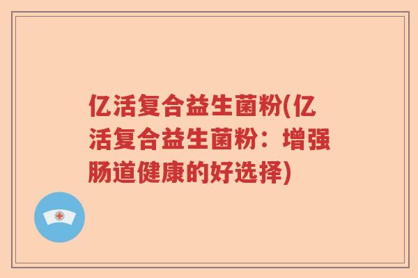 亿活复合益生菌粉(亿活复合益生菌粉：增强肠道健康的好选择)