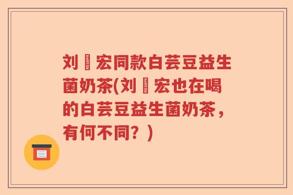 刘畊宏同款白芸豆益生菌奶茶(刘畊宏也在喝的白芸豆益生菌奶茶，有何不同？)