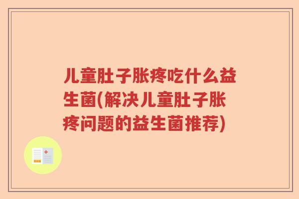 儿童肚子胀疼吃什么益生菌(解决儿童肚子胀疼问题的益生菌推荐)